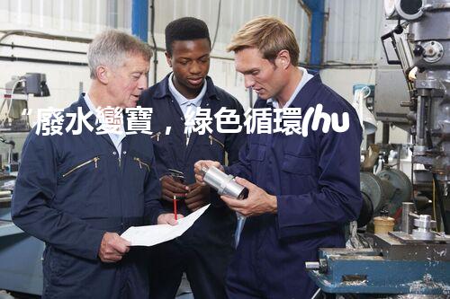 “廢水變寶，綠色循環(huán)，環(huán)保新篇章！”